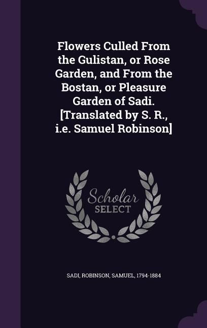 Produktbild: Flowers Culled from the Gulistan, or Rose Garden, and from the Bostan, or Pleasure Garden of Sadi. [Translated by S. R., i.e. Samuel Robinson]