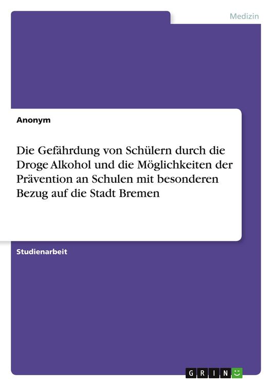 Produktbild: Die Gef&auml;hrdung von Sch&uuml;lern durch die Droge Alkohol und die M&ouml;glichkeiten der Pr&auml;vention an Schulen mit besonderen Bezug auf die Stadt Bremen