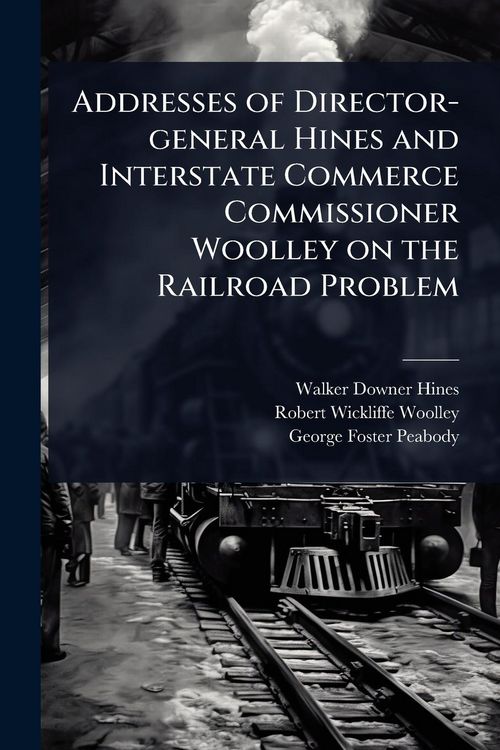 Produktbild: Addresses of Director-general Hines and Interstate Commerce Commissioner Woolley on the Railroad Problem