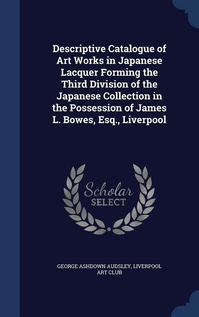 Produktbild: Descriptive Catalogue of Art Works in Japanese Lacquer Forming the Third Division of the Japanese Collection in the Possession of James L. Bowes, Esq., Liverpool