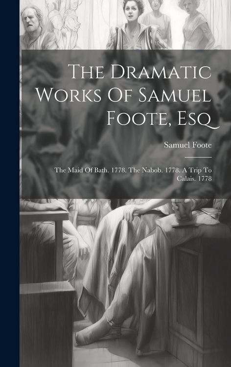 Produktbild: The Dramatic Works Of Samuel Foote, Esq: The Maid Of Bath. 1778. The Nabob. 1778. A Trip To Calais. 1778