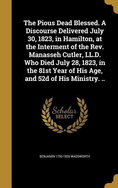 Produktbild: The Pious Dead Blessed. A Discourse Delivered July 30, 1823, in Hamilton, at the Interment of the Rev. Manasseh Cutler, LL.D. Who Died July 28, 1823,