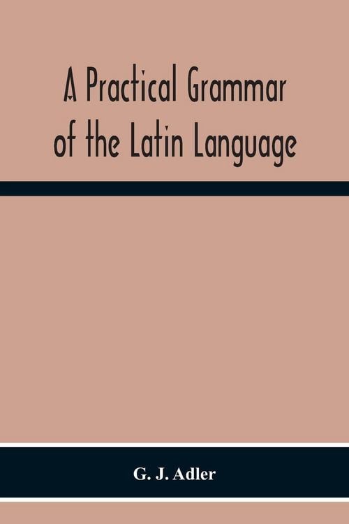 Produktbild: A Practical Grammar Of The Latin Language; With Perpetual Exercises In Speaking And Writing; For Use Of Schools, Colleges, And Private Learners