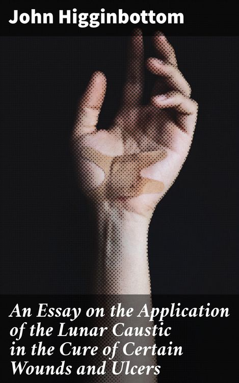 Produktbild: An Essay on the Application of the Lunar Caustic in the Cure of Certain Wounds and Ulcers