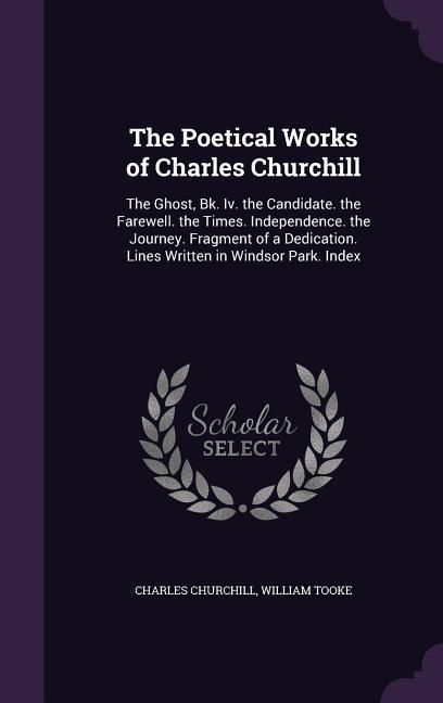 Produktbild: The Poetical Works of Charles Churchill: The Ghost, Bk. Iv. the Candidate. the Farewell. the Times. Independence. the Journey. Fragment of a Dedicatio