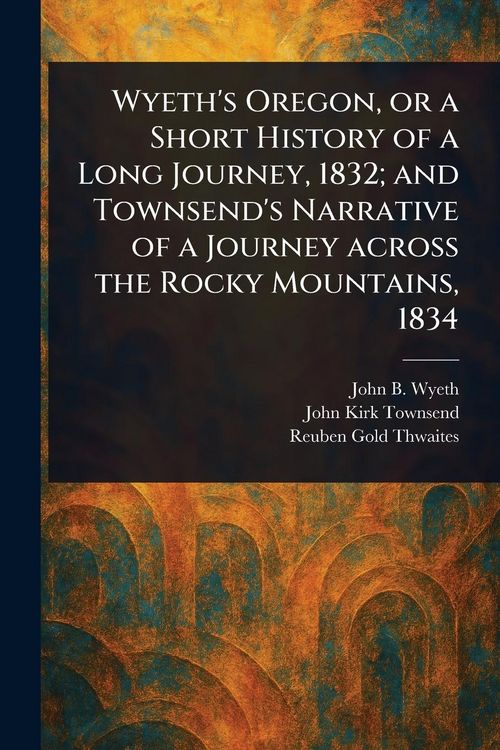Produktbild: Wyeth's Oregon, or a Short History of a Long Journey, 1832; and Townsend's Narrative of a Journey Across the Rocky Mountains, 1834