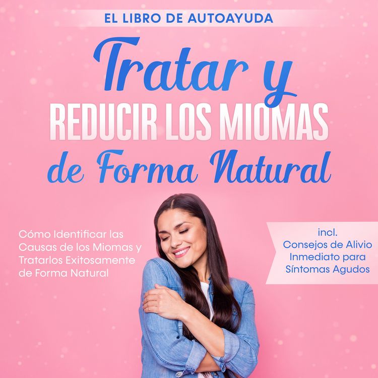 Produktbild: Tratar y Reducir los Miomas de Forma Natural &ndash; El Libro de Autoayuda: C&oacute;mo Identificar las Causas de los Miomas y Tratarlos Exitosamente de Forma Natural &ndash; Incluye Consejos de Alivio Inmediato para S&iacute;ntomas Agudos