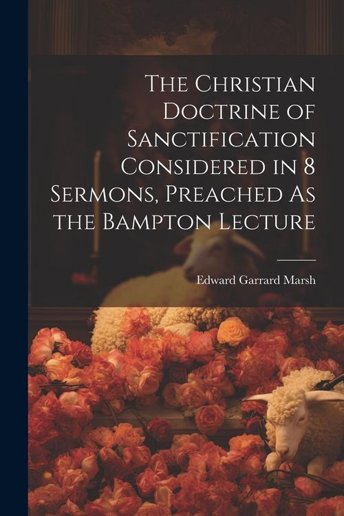 Produktbild: The Christian Doctrine of Sanctification Considered in 8 Sermons, Preached As the Bampton Lecture