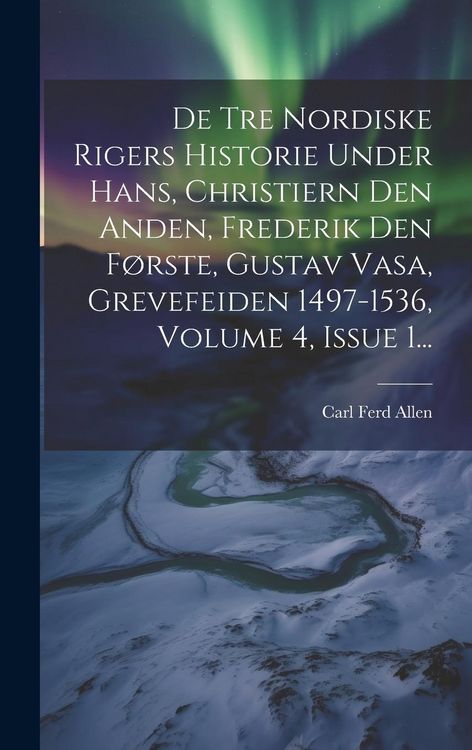 Produktbild: De Tre Nordiske Rigers Historie Under Hans, Christiern Den Anden, Frederik Den F&oslash;rste, Gustav Vasa, Grevefeiden 1497-1536, Volume 4, Issue 1...