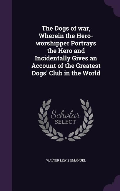 Produktbild: The Dogs of war, Wherein the Hero-worshipper Portrays the Hero and Incidentally Gives an Account of the Greatest Dogs' Club in the World