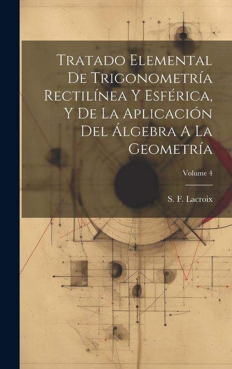 Produktbild: Tratado Elemental De Trigonometr&iacute;a Rectil&iacute;nea Y Esf&eacute;rica, Y De La Aplicaci&oacute;n Del &Aacute;lgebra A La Geometr&iacute;a; Volume 4