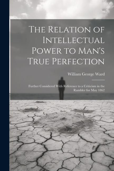 Produktbild: The Relation of Intellectual Power to Man's True Perfection: Further Considered With Reference to a Criticism in the Rambler for May 1862