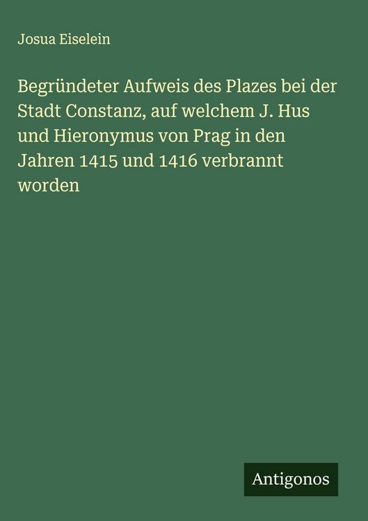 Produktbild: Begr&uuml;ndeter Aufweis des Plazes bei der Stadt Constanz, auf welchem J. Hus und Hieronymus von Prag in den Jahren 1415 und 1416 verbrannt worden