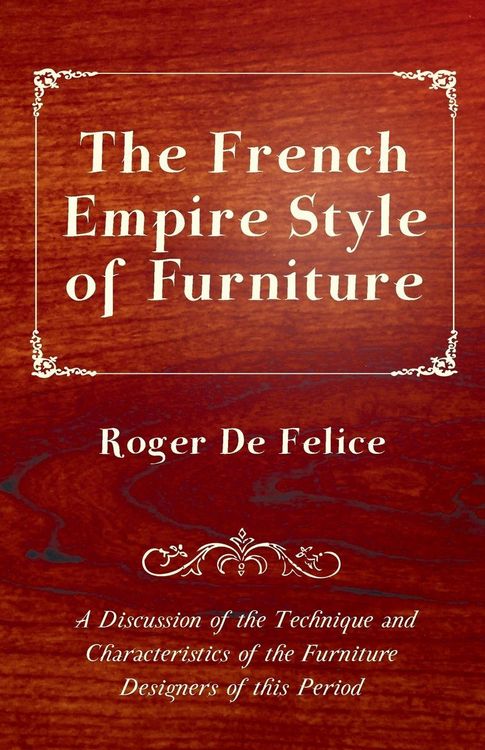 Produktbild: The French Empire Style of Furniture - A Discussion of the Technique and Characteristics of the Furniture Designers of This Period