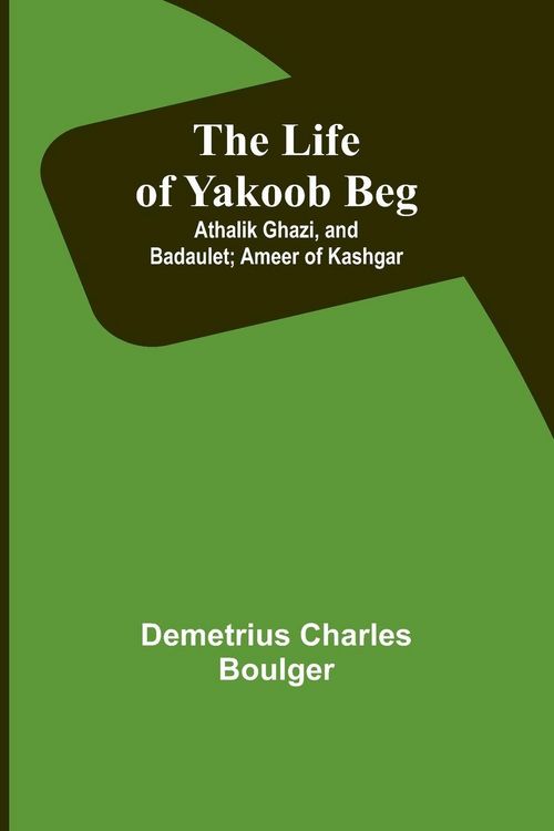 Produktbild: The Life of Yakoob Beg; Athalik Ghazi, and Badaulet; Ameer of Kashgar