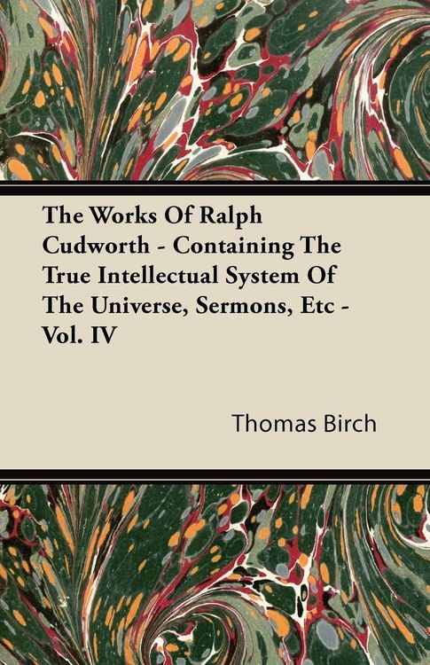 Produktbild: The Works of Ralph Cudworth - Containing the True Intellectual System of the Universe, Sermons, Etc - Vol. IV