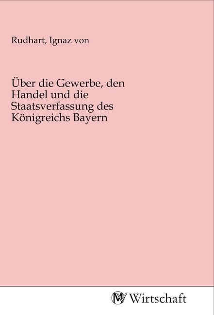 Produktbild: &Uuml;ber die Gewerbe, den Handel und die Staatsverfassung des K&ouml;nigreichs Bayern