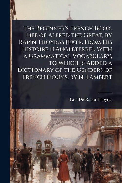Produktbild: The Beginner's French Book. Life of Alfred the Great, by Rapin Thoyras [Extr. From His Histoire D'Angleterre]. With a Grammatical Vocabulary, to Which Is Added a Dictionary of the Genders of French Nouns, by N. Lambert