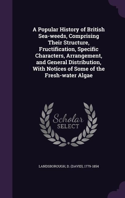 Produktbild: A Popular History of British Sea-weeds, Comprising Their Structure, Fructification, Specific Characters, Arrangement, and General Distribution, With N