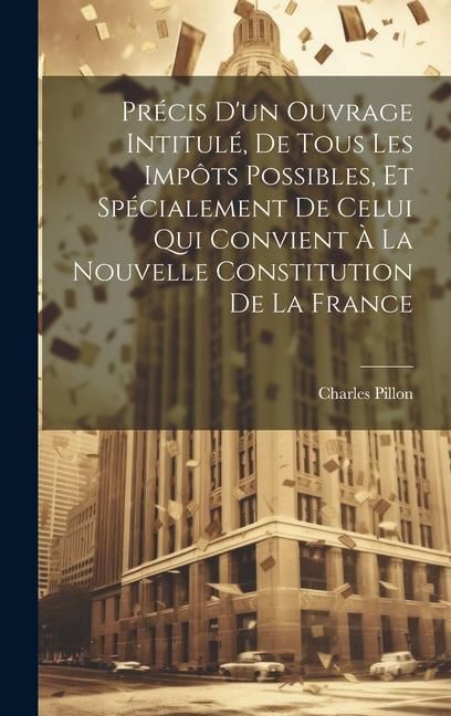 Produktbild: Pr&eacute;cis D'un Ouvrage Intitul&eacute;, De Tous Les Imp&ocirc;ts Possibles, Et Sp&eacute;cialement De Celui Qui Convient &Agrave; La Nouvelle Constitution De La France