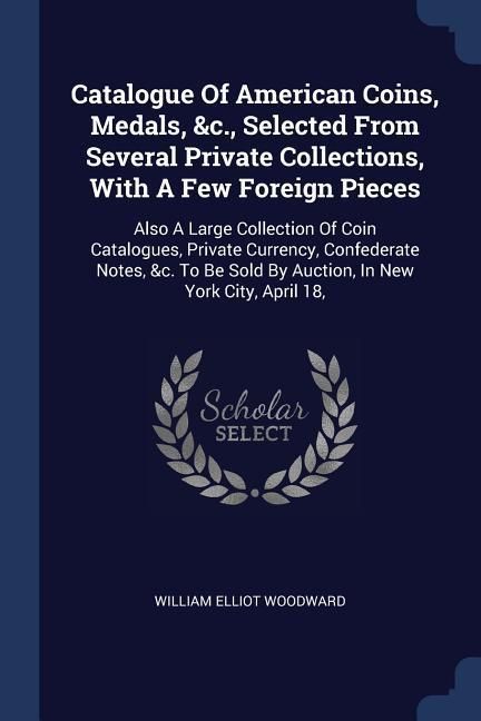 Produktbild: Catalogue Of American Coins, Medals, &c., Selected From Several Private Collections, With A Few Foreign Pieces