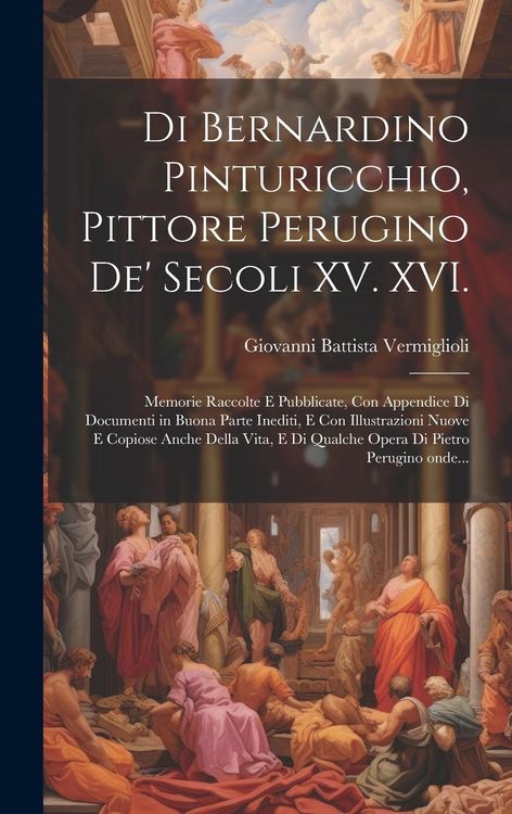 Produktbild: Di Bernardino Pinturicchio, pittore perugino de' secoli XV. XVI.: Memorie raccolte e pubblicate, con appendice di documenti in buona parte inediti, e