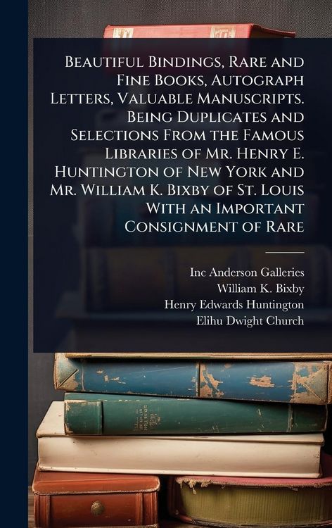 Produktbild: Beautiful Bindings, Rare and Fine Books, Autograph Letters, Valuable Manuscripts. Being Duplicates and Selections From the Famous Libraries of Mr. Henry E. Huntington of New York and Mr. William K. Bixby of St. Louis With an Important Consignment of Rare