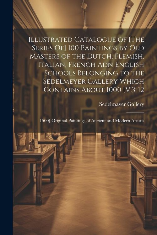 Produktbild: Illustrated Catalogue of [The Series Of] 100 Paintings by Old Masters of the Dutch, Flemish, Italian, French Adn English Schools Belonging to the Sede