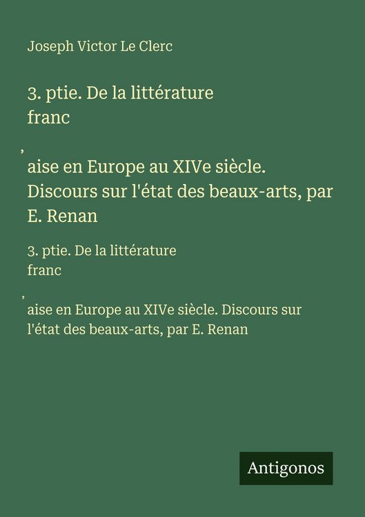 Produktbild: 3. ptie. De la litt&eacute;rature franc&iquest;aise en Europe au XIVe si&egrave;cle. Discours sur l'&eacute;tat des beaux-arts, par E. Renan