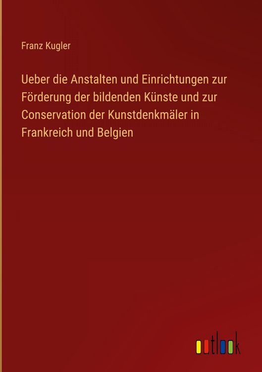 Produktbild: Ueber die Anstalten und Einrichtungen zur F&ouml;rderung der bildenden K&uuml;nste und zur Conservation der Kunstdenkm&auml;ler in Frankreich und Belgien