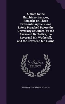 Produktbild: A Word to the Hutchinsonians, or, Remarks on Three Extraordinary Sermons Lately Preached Before the University of Oxford, by the Reverend Dr. Patten, the Reverend Mr. Wetherall, and the Reverend Mr. Horne