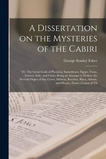 Produktbild: A Dissertation on the Mysteries of the Cabiri; or, The Great Gods of Phenicia, Samothrace, Egypt, Troas, Greece, Italy, and Crete; Being an Attempt to
