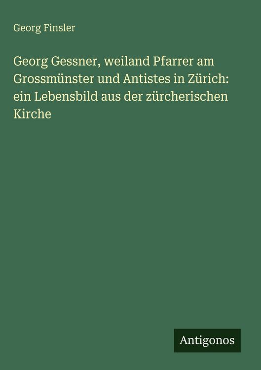 Produktbild: Georg Gessner, weiland Pfarrer am Grossm&uuml;nster und Antistes in Z&uuml;rich: ein Lebensbild aus der z&uuml;rcherischen Kirche