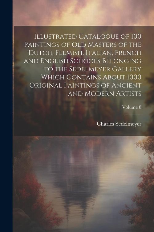 Produktbild: Illustrated Catalogue of 100 Paintings of Old Masters of the Dutch, Flemish, Italian, French and English Schools Belonging to the Sedelmeyer Gallery W