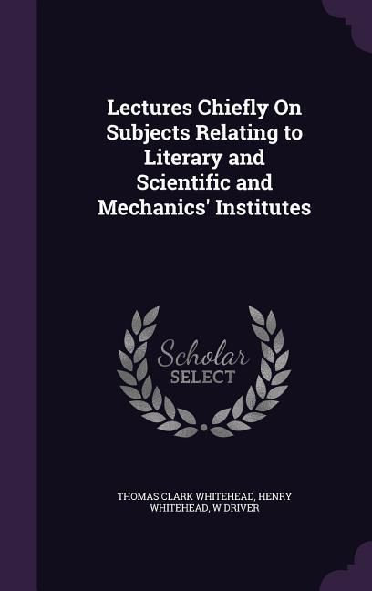 Produktbild: Lectures Chiefly On Subjects Relating to Literary and Scientific and Mechanics' Institutes