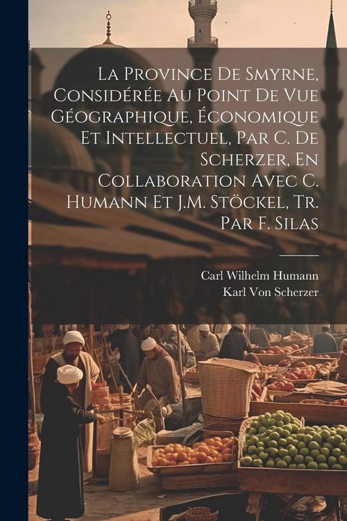 Produktbild: La Province De Smyrne, Consid&eacute;r&eacute;e Au Point De Vue G&eacute;ographique, &Eacute;conomique Et Intellectuel, Par C. De Scherzer, En Collaboration Avec C. Humann Et J.M