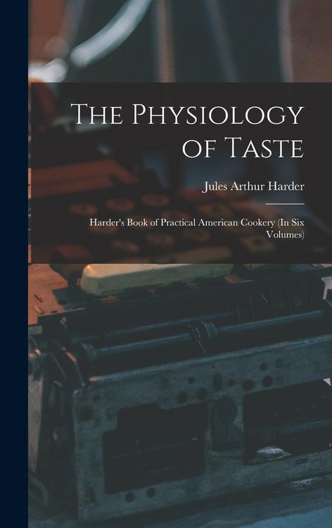 Produktbild: The Physiology of Taste: Harder's Book of Practical American Cookery (In Six Volumes)