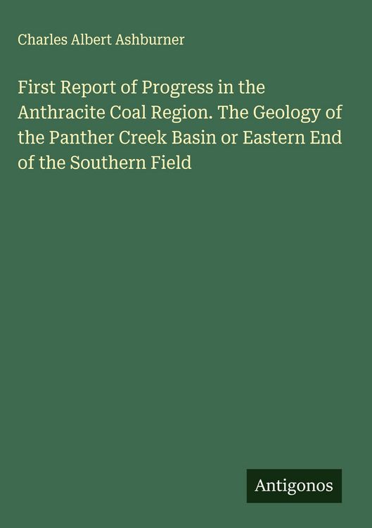 Produktbild: First Report of Progress in the Anthracite Coal Region. The Geology of the Panther Creek Basin or Eastern End of the Southern Field