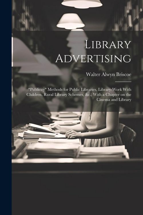 Produktbild: Library Advertising; "publicity" Methods for Public Libraries, Library-work With Children, Rural Library Schemes, &c., With a Chapter on the Cinema an
