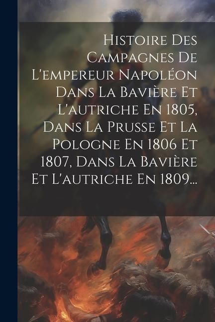 Produktbild: Histoire Des Campagnes De L'empereur Napol&eacute;on Dans La Bavi&egrave;re Et L'autriche En 1805, Dans La Prusse Et La Pologne En 1806 Et 1807, Dans La Bavi&egrave;re Et