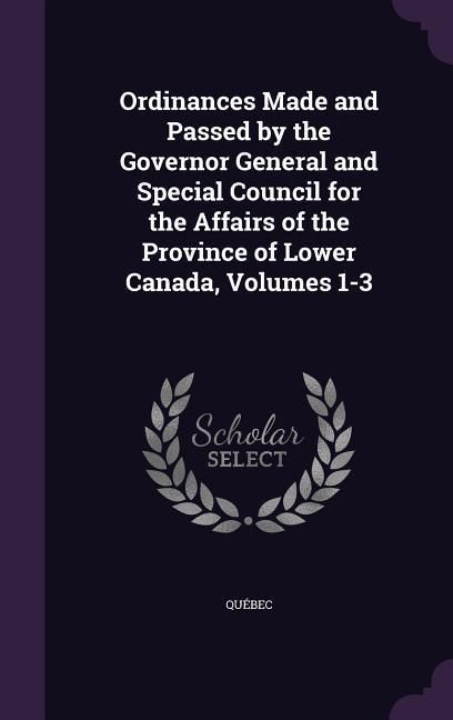 Produktbild: Ordinances Made and Passed by the Governor General and Special Council for the Affairs of the Province of Lower Canada, Volumes 1-3