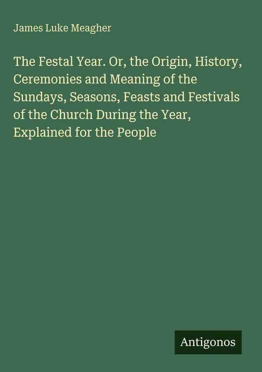 Produktbild: The Festal Year. Or, the Origin, History, Ceremonies and Meaning of the Sundays, Seasons, Feasts and Festivals of the Church During the Year, Explaine