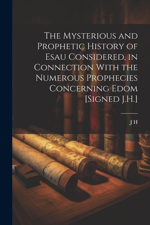 Produktbild: The Mysterious and Prophetic History of Esau Considered, in Connection With the Numerous Prophecies Concerning Edom [Signed J.H.]