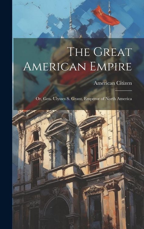 Produktbild: The Great American Empire: Or, Gen. Ulysses S. Grant, Emperor of North America
