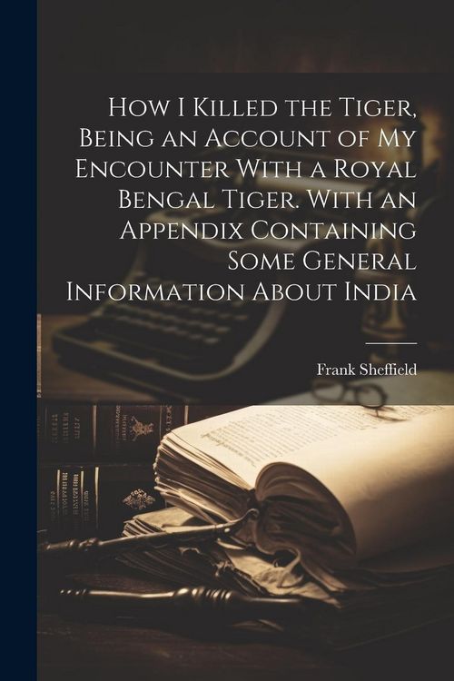 Produktbild: How I Killed the Tiger, Being an Account of my Encounter With a Royal Bengal Tiger. With an Appendix Containing Some General Information About India
