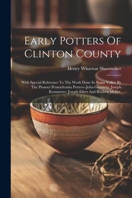 Produktbild: Early Potters Of Clinton County: With Special Reference To The Work Done In Sugar Valley By The Pioneer Pennsylvania Potters--john Gerstung, Joseph Ke