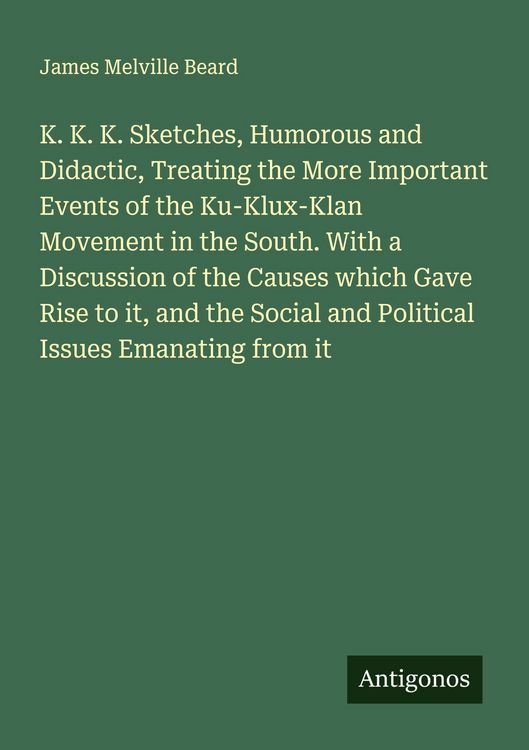 Produktbild: K. K. K. Sketches, Humorous and Didactic, Treating the More Important Events of the Ku-Klux-Klan Movement in the South. With a Discussion of the Causes which Gave Rise to it, and the Social and Political Issues Emanating from it