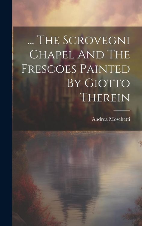 Produktbild: ... The Scrovegni Chapel And The Frescoes Painted By Giotto Therein