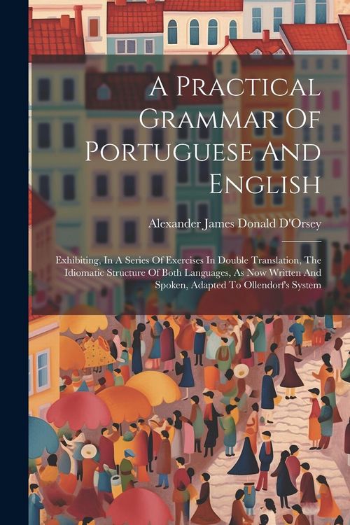 Produktbild: A Practical Grammar Of Portuguese And English: Exhibiting, In A Series Of Exercises In Double Translation, The Idiomatic Structure Of Both Languages,