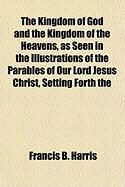 Produktbild: The Kingdom of God and the Kingdom of the Heavens, as Seen in the Illustrations of the Parables of Our Lord Jesus Christ, Setting Forth the